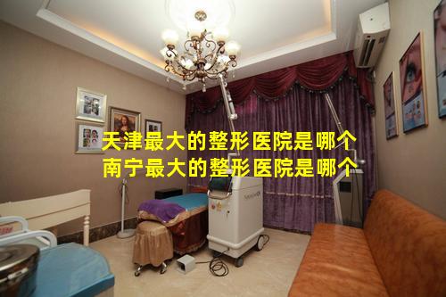 天津最大的整形医院是哪个 南宁最大的整形医院是哪个